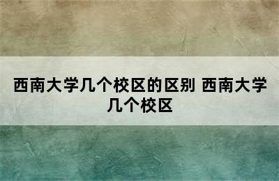 西南大学几个校区的区别 西南大学几个校区